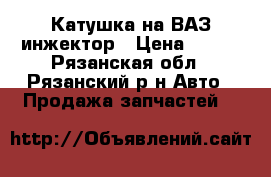 Катушка на ВАЗ инжектор › Цена ­ 600 - Рязанская обл., Рязанский р-н Авто » Продажа запчастей   
